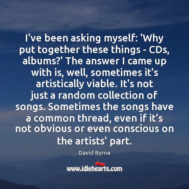 I’ve been asking myself: ‘Why put together these things – CDs, albums? David Byrne Picture Quote