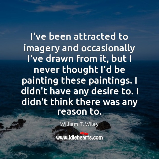 I’ve been attracted to imagery and occasionally I’ve drawn from it, but William T. Wiley Picture Quote