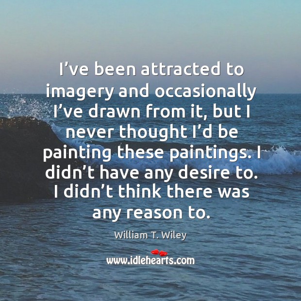 I’ve been attracted to imagery and occasionally I’ve drawn from it William T. Wiley Picture Quote