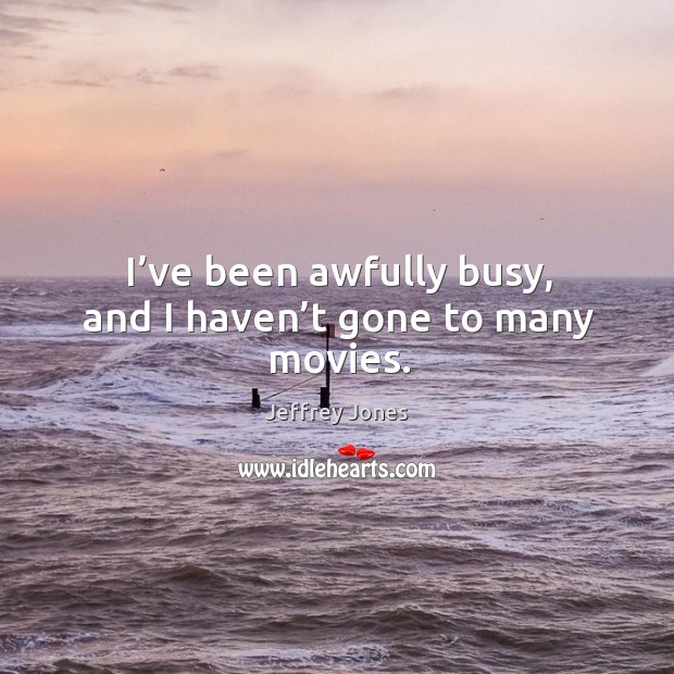 I’ve been awfully busy, and I haven’t gone to many movies. Jeffrey Jones Picture Quote