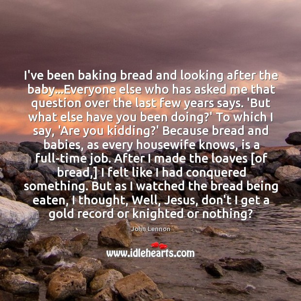I’ve been baking bread and looking after the baby…Everyone else who 
