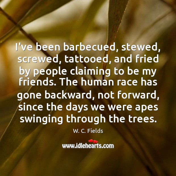 I’ve been barbecued, stewed, screwed, tattooed, and fried by people claiming to W. C. Fields Picture Quote