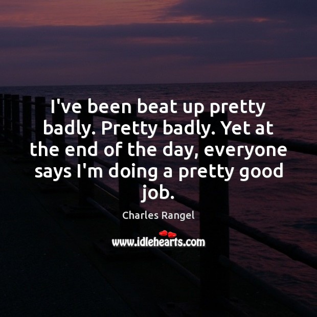 I’ve been beat up pretty badly. Pretty badly. Yet at the end Charles Rangel Picture Quote