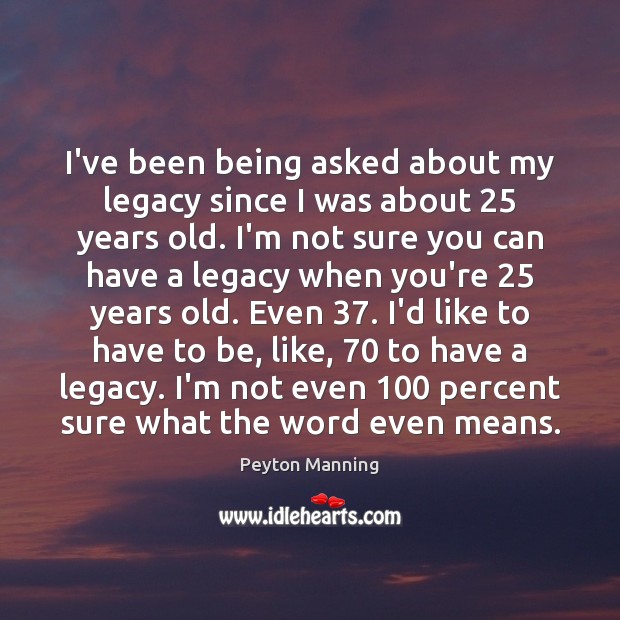 I’ve been being asked about my legacy since I was about 25 years Peyton Manning Picture Quote
