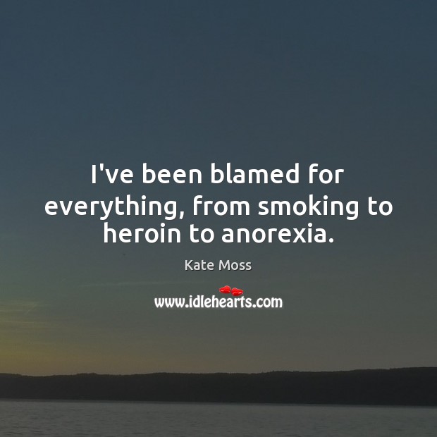 I’ve been blamed for everything, from smoking to heroin to anorexia. Kate Moss Picture Quote
