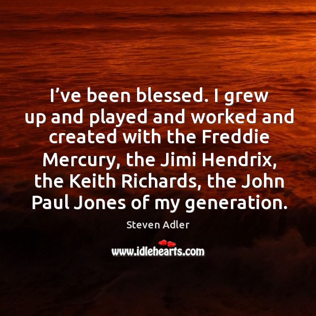 I’ve been blessed. I grew up and played and worked and created with the freddie mercury Steven Adler Picture Quote