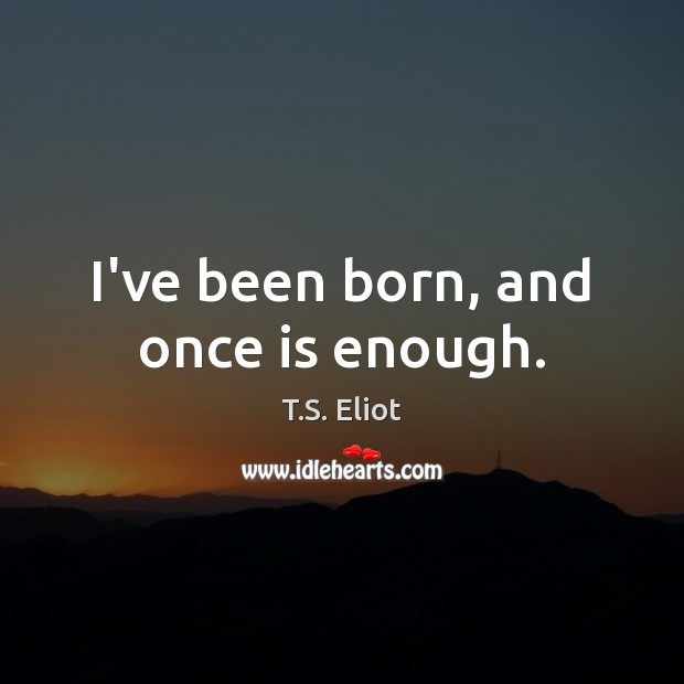 I’ve been born, and once is enough. T.S. Eliot Picture Quote
