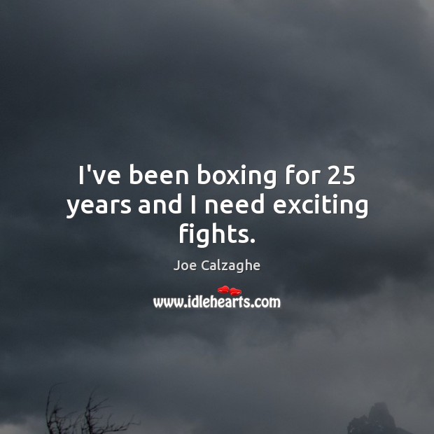 I’ve been boxing for 25 years and I need exciting fights. Joe Calzaghe Picture Quote