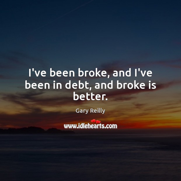 I’ve been broke, and I’ve been in debt, and broke is better. Gary Reilly Picture Quote