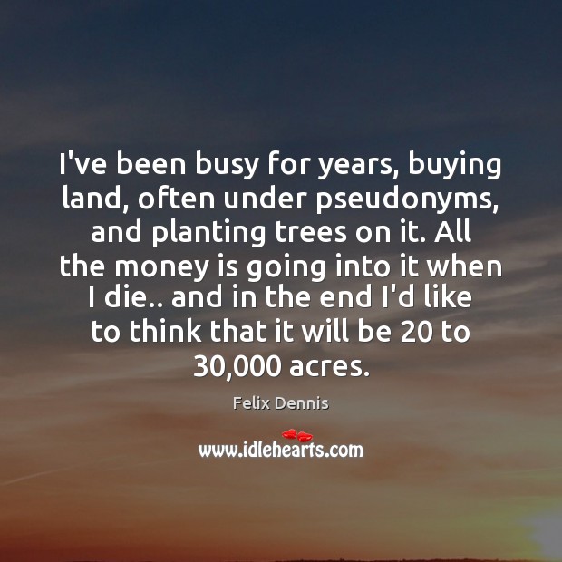 I’ve been busy for years, buying land, often under pseudonyms, and planting Felix Dennis Picture Quote