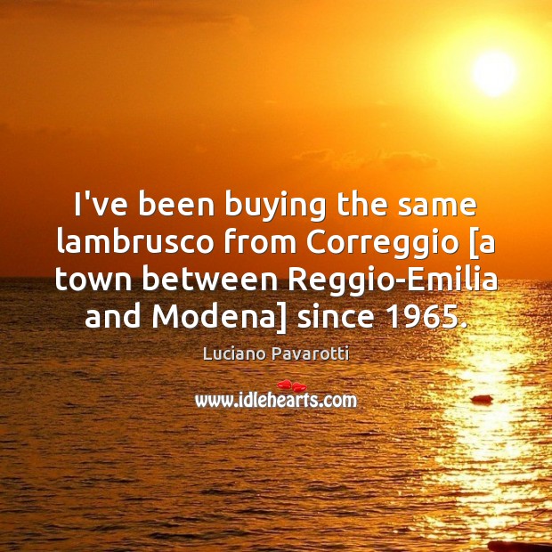 I’ve been buying the same lambrusco from Correggio [a town between Reggio-Emilia Luciano Pavarotti Picture Quote
