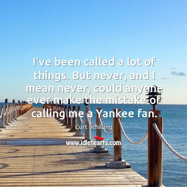 I’ve been called a lot of things. But never, and I mean never, could anyone ever make the mistake of calling me a yankee fan. Curt Schilling Picture Quote