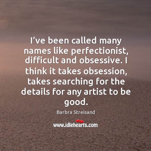 I’ve been called many names like perfectionist, difficult and obsessive. I think it takes obsession Barbra Streisand Picture Quote
