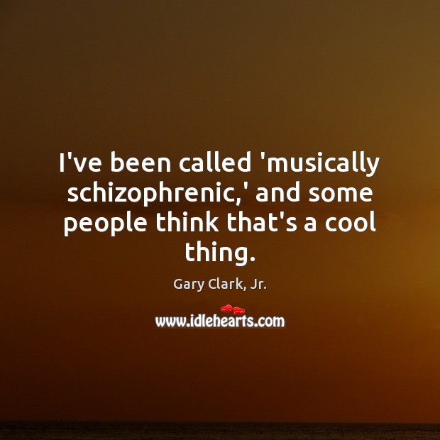 I’ve been called ‘musically schizophrenic,’ and some people think that’s a cool thing. Gary Clark, Jr. Picture Quote
