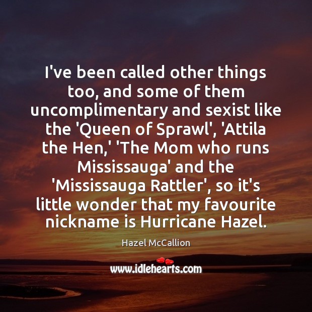 I’ve been called other things too, and some of them uncomplimentary and Hazel McCallion Picture Quote