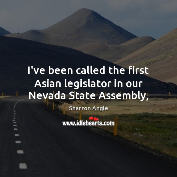 I’ve been called the first Asian legislator in our Nevada State Assembly, 