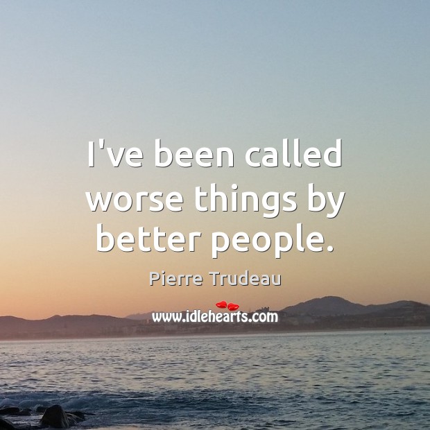 I’ve been called worse things by better people. Pierre Trudeau Picture Quote