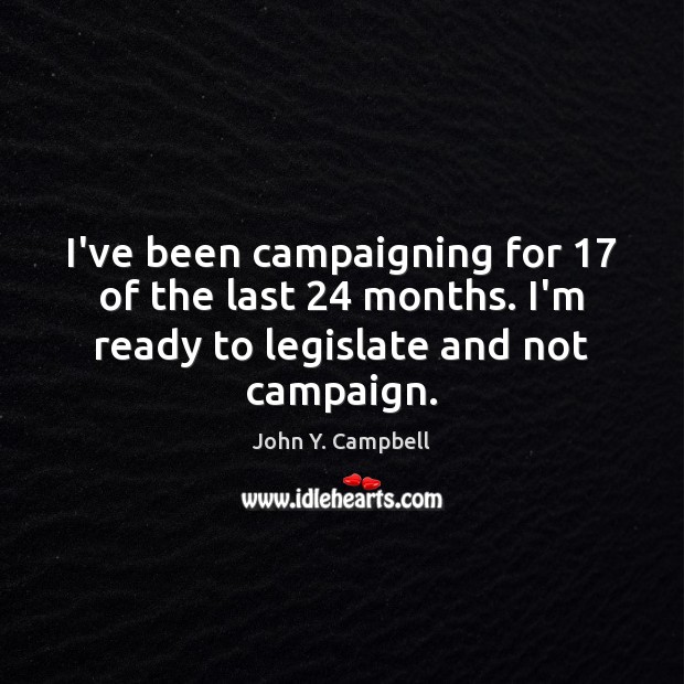 I’ve been campaigning for 17 of the last 24 months. I’m ready to legislate 