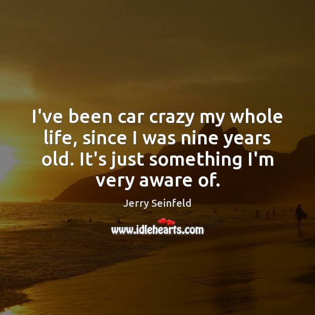 I’ve been car crazy my whole life, since I was nine years Jerry Seinfeld Picture Quote