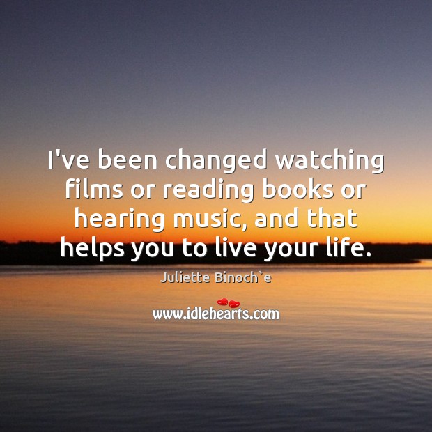 I’ve been changed watching films or reading books or hearing music, and Juliette Binoch`e Picture Quote