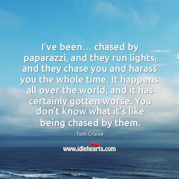 I’ve been… chased by paparazzi, and they run lights, and they chase you and harass you the whole time. Tom Cruise Picture Quote