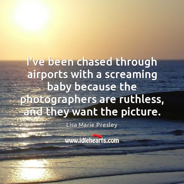 I’ve been chased through airports with a screaming baby because the photographers Lisa Marie Presley Picture Quote