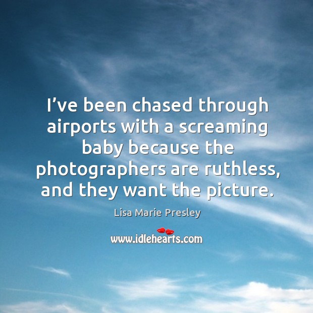 I’ve been chased through airports with a screaming baby because the photographers are ruthless, and they want the picture. Lisa Marie Presley Picture Quote