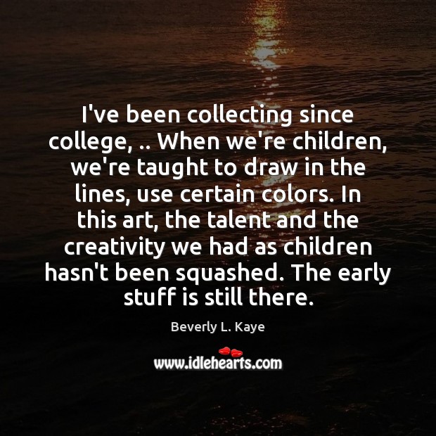 I’ve been collecting since college, .. When we’re children, we’re taught to draw Beverly L. Kaye Picture Quote