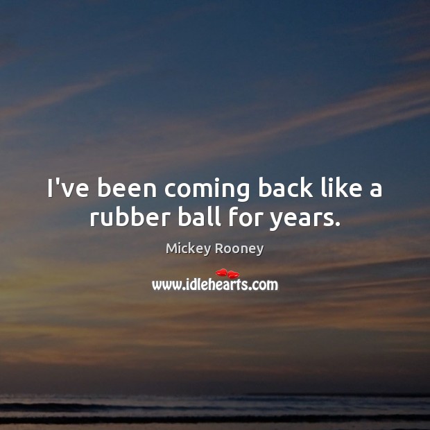 I’ve been coming back like a rubber ball for years. Mickey Rooney Picture Quote
