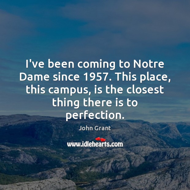 I’ve been coming to Notre Dame since 1957. This place, this campus, is John Grant Picture Quote