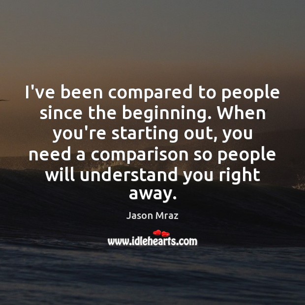 I’ve been compared to people since the beginning. When you’re starting out, Jason Mraz Picture Quote