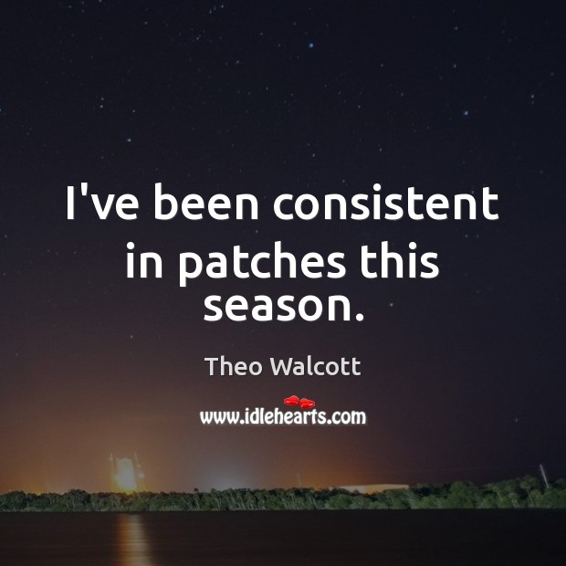 I’ve been consistent in patches this season. Theo Walcott Picture Quote