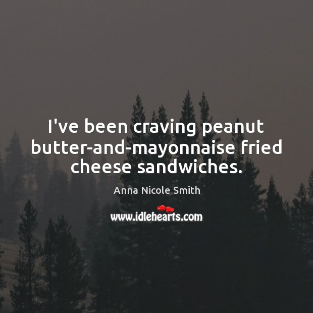 I’ve been craving peanut butter-and-mayonnaise fried cheese sandwiches. Anna Nicole Smith Picture Quote