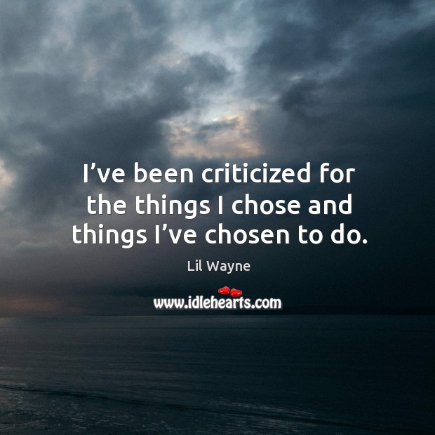 I’ve been criticized for the things I chose and things I’ve chosen to do. Image