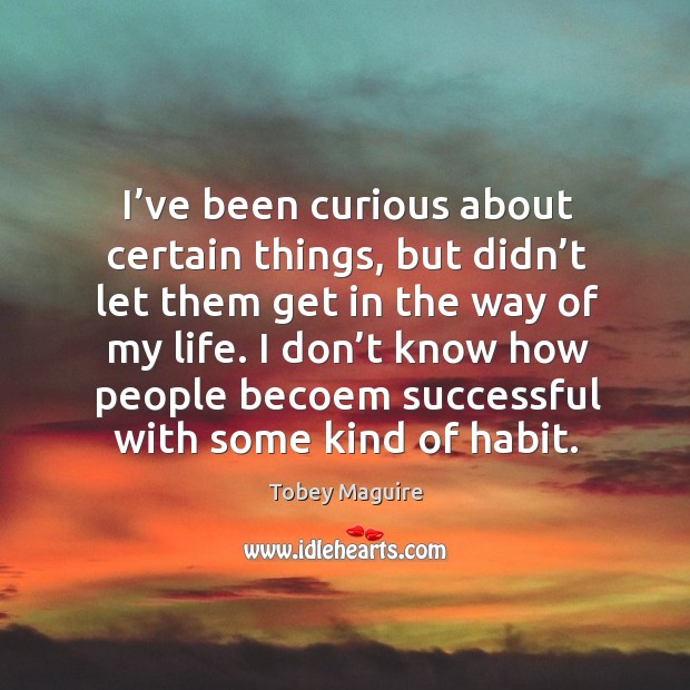 I’ve been curious about certain things, but didn’t let them get in the way of my life. Tobey Maguire Picture Quote