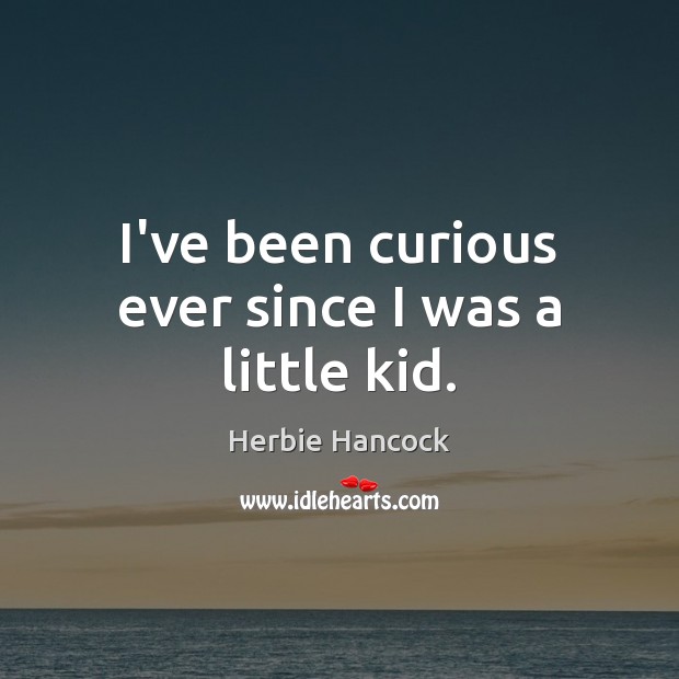 I’ve been curious ever since I was a little kid. Herbie Hancock Picture Quote
