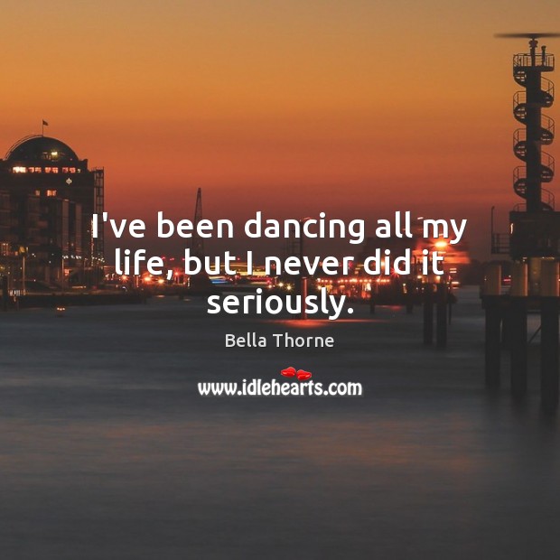 I’ve been dancing all my life, but I never did it seriously. Bella Thorne Picture Quote