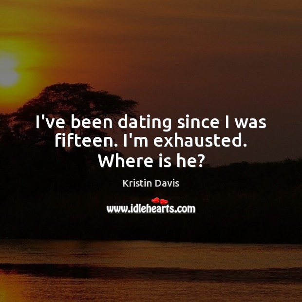 I’ve been dating since I was fifteen. I’m exhausted. Where is he? Kristin Davis Picture Quote