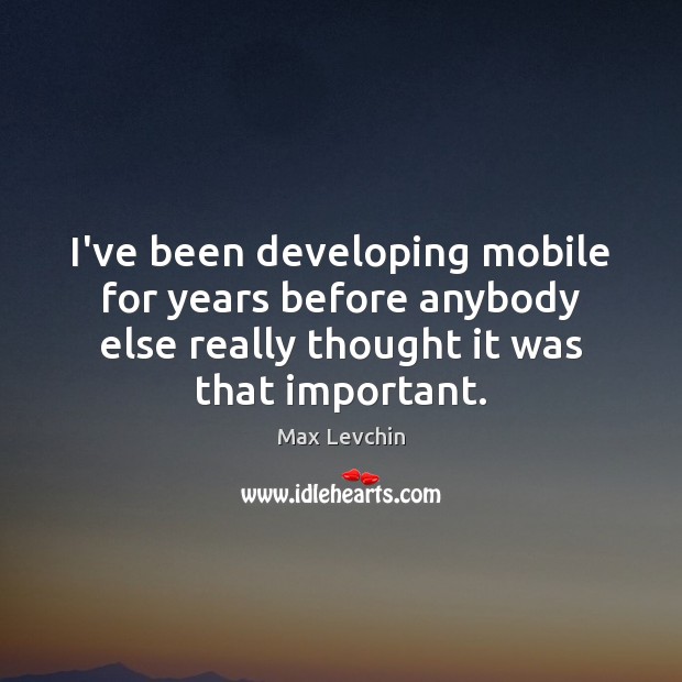 I’ve been developing mobile for years before anybody else really thought it Max Levchin Picture Quote