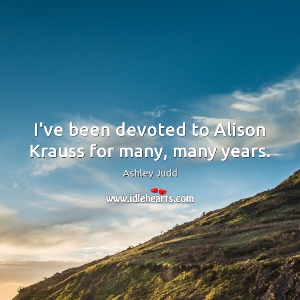 I’ve been devoted to Alison Krauss for many, many years. Ashley Judd Picture Quote