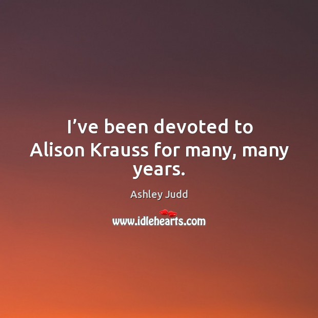 I’ve been devoted to alison krauss for many, many years. Ashley Judd Picture Quote