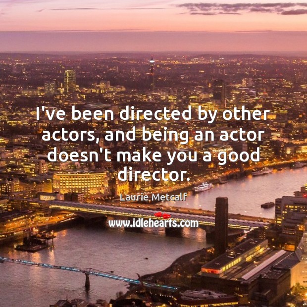 I’ve been directed by other actors, and being an actor doesn’t make you a good director. Image