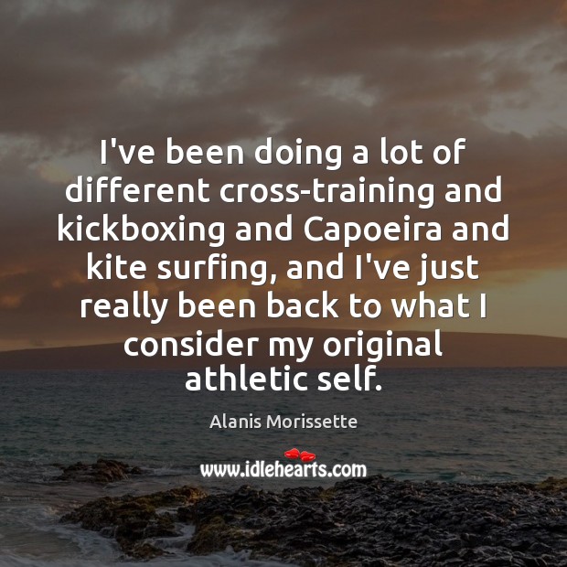 I’ve been doing a lot of different cross-training and kickboxing and Capoeira Alanis Morissette Picture Quote