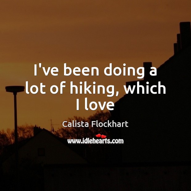 I’ve been doing a lot of hiking, which I love Calista Flockhart Picture Quote