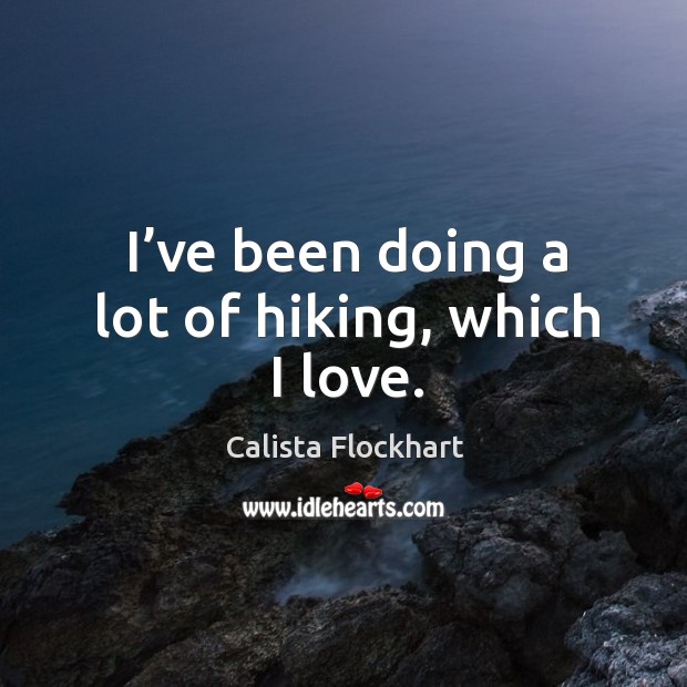 I’ve been doing a lot of hiking, which I love. Calista Flockhart Picture Quote