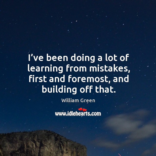 I’ve been doing a lot of learning from mistakes, first and foremost, and building off that. 