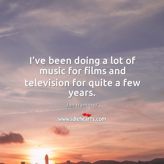 I’ve been doing a lot of music for films and television for quite a few years. Jan Hammer Picture Quote