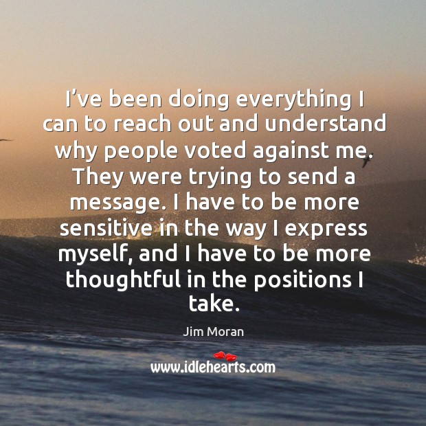 I’ve been doing everything I can to reach out and understand why people voted against me. Jim Moran Picture Quote