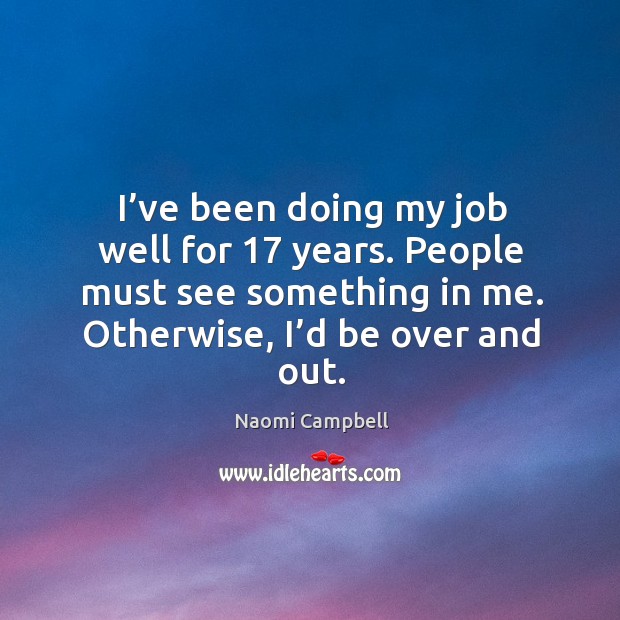 I’ve been doing my job well for 17 years. People must see something in me. Otherwise, I’d be over and out. Naomi Campbell Picture Quote