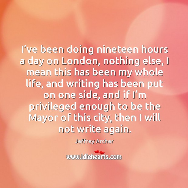 I’ve been doing nineteen hours a day on london, nothing else, I mean this has been my whole life Jeffrey Archer Picture Quote